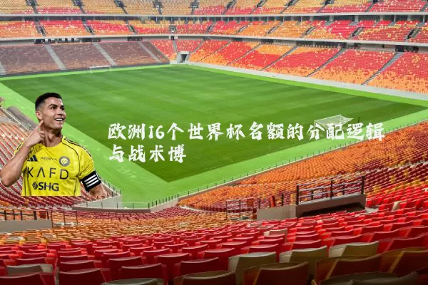 欧洲16个世界杯名额的分配逻辑与战术博弈