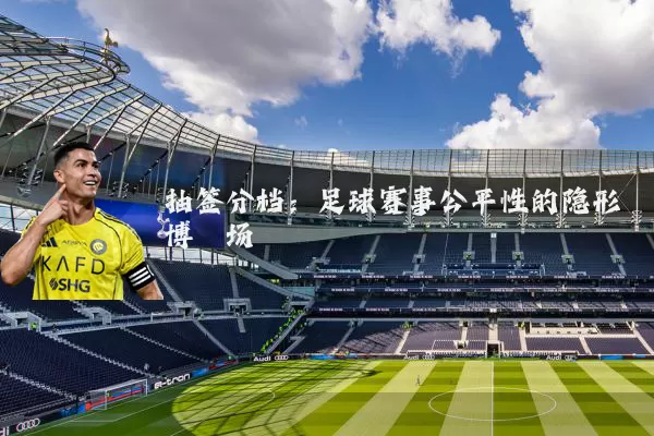 抽签分档:足球赛事公平性的隐形博弈场
