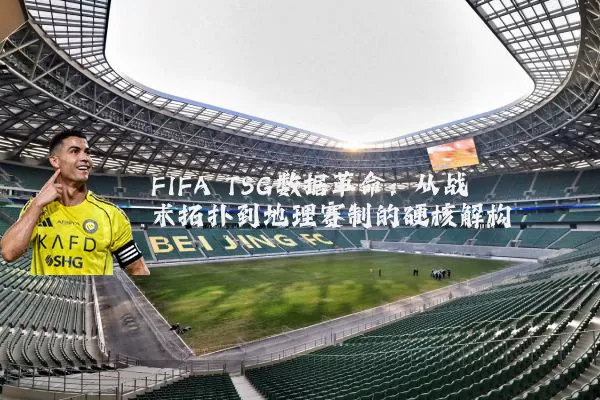 FIFA TSG数据革命：从战术拓扑到地理赛制的硬核解构
