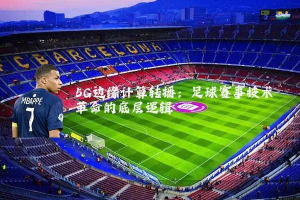 5G边缘计算转播：足球赛事技术革命的底层逻辑