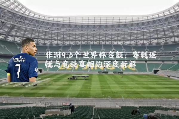 非洲9.5个世界杯名额:赛制逻辑与竞技真相的深度拆解
