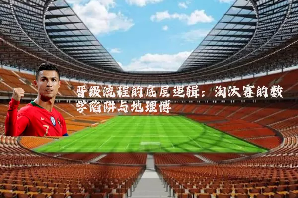 晋级流程的底层逻辑:淘汰赛的数学陷阱与地理博弈