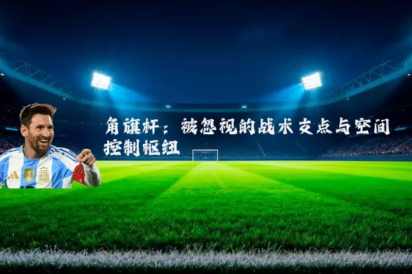 角旗杆:被忽视的战术支点与空间控制枢纽