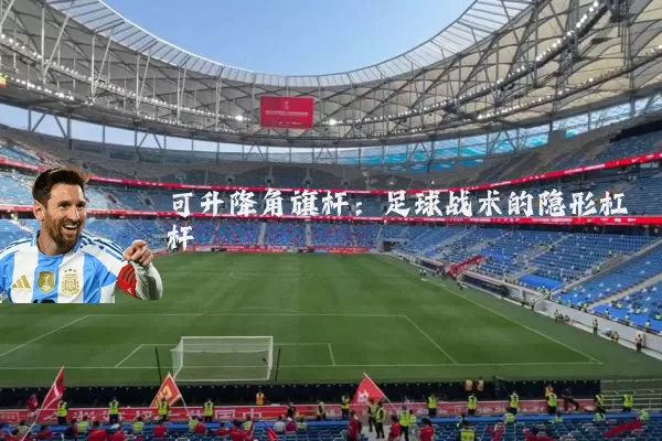 可升降角旗杆:足球战术的隐形杠杆