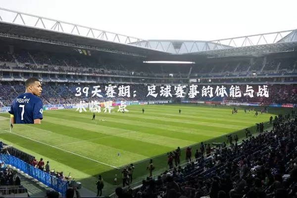 39天赛期：足球赛事的体能与战术临界点