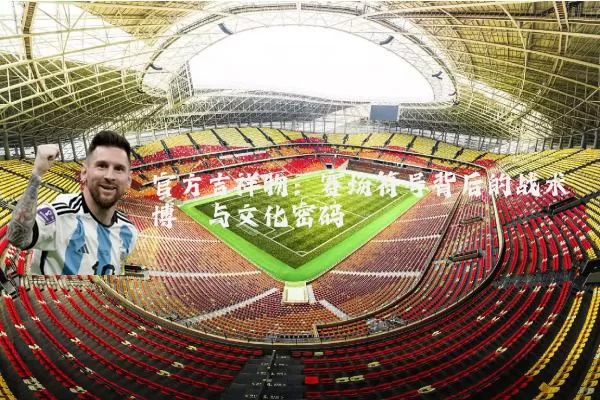 官方吉祥物:赛场符号背后的战术博弈与文化密码