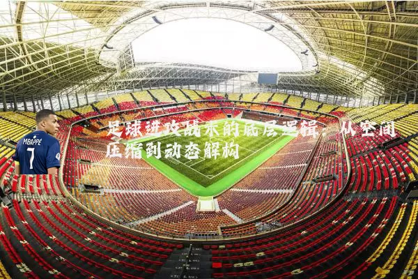 足球进攻战术的底层逻辑：从空间压缩到动态解构
