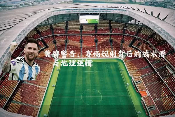 黄牌警告:赛场规则背后的战术博弈与地理逻辑