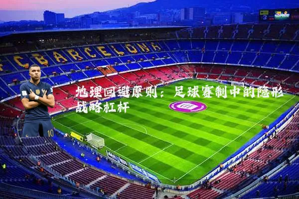 地理回避原则:足球赛制中的隐形战略杠杆
