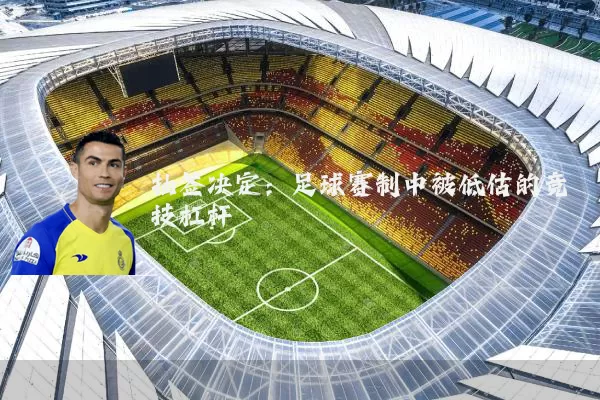 抽签决定:足球赛制中被低估的竞技杠杆