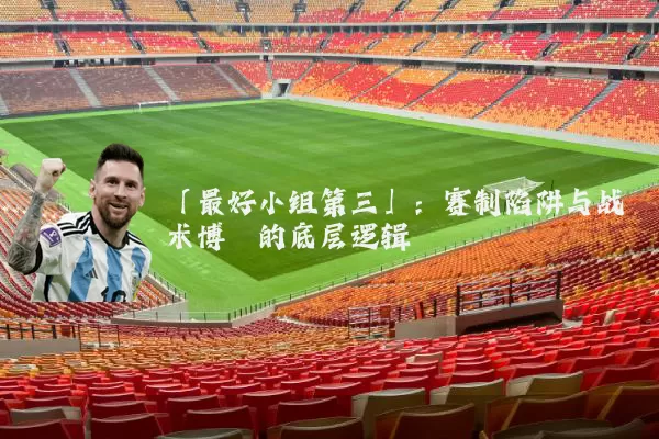 「最好小组第三」:赛制陷阱与战术博弈的底层逻辑