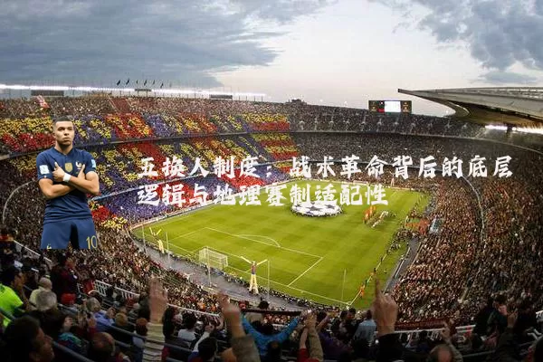 五换人制度:战术革命背后的底层逻辑与地理赛制适配性