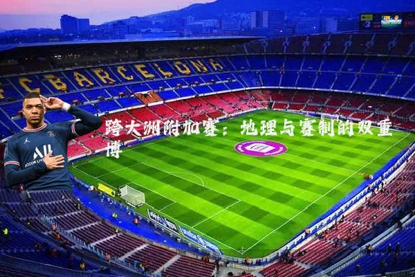 跨大洲附加赛:地理与赛制的双重博弈
