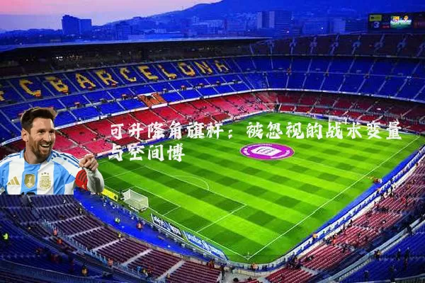可升降角旗杆:被忽视的战术变量与空间博弈