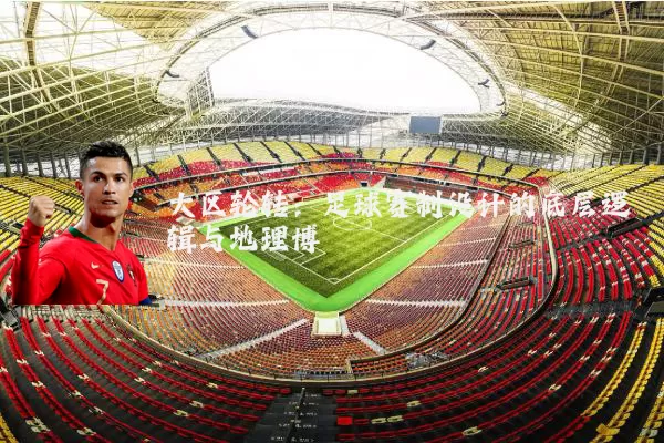 大区轮转:足球赛制设计的底层逻辑与地理博弈